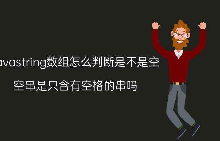 javastring数组怎么判断是不是空 空串是只含有空格的串吗？